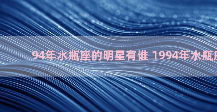 94年水瓶座的明星有谁 1994年水瓶座女明星